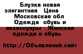 Блузка новая элегантная › Цена ­ 500 - Московская обл. Одежда, обувь и аксессуары » Женская одежда и обувь   